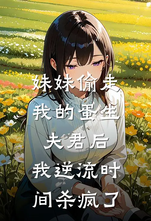 妹妹偷走我的蛋生夫君后，我逆流时间杀疯了