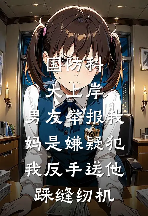 国防科大上岸，男友举报我妈是嫌疑犯，我反手送他踩缝纫机