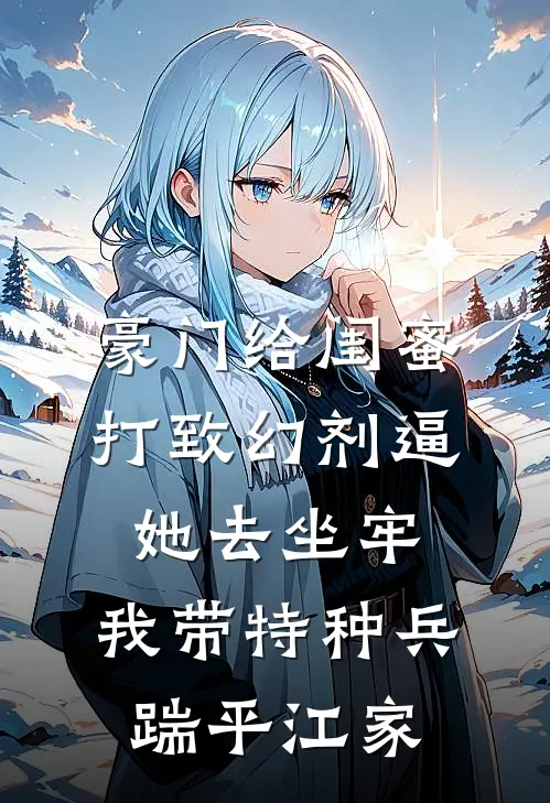 豪门给闺蜜打致幻剂逼她去坐牢，我带特种兵踹平江家