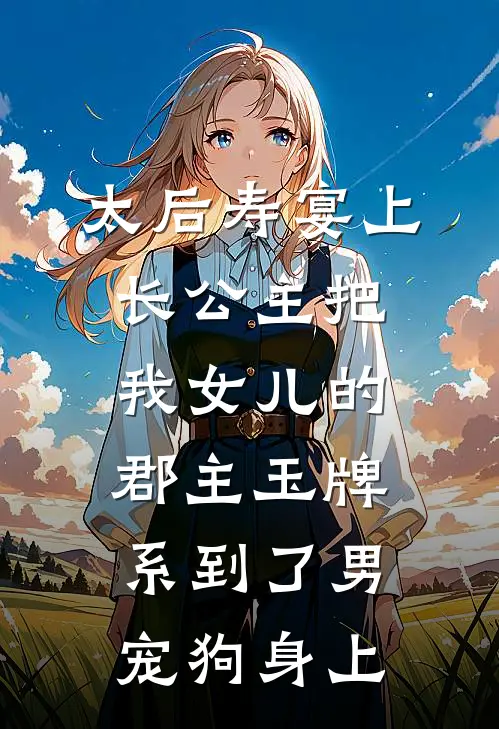 太后寿宴上，长公主把我女儿的郡主玉牌，系到了男宠狗身上