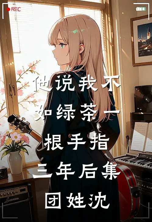 他说我不如绿茶一根手指，三年后集团姓沈