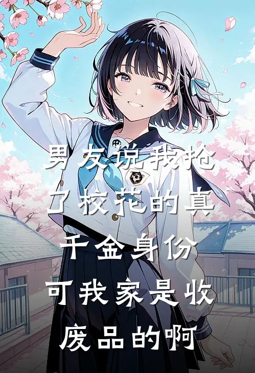 男友说我抢了校花的真千金身份，可我家是收废品的啊
