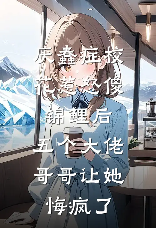 厌蠢症校花惹怒傻锦鲤后，五个大佬哥哥让她悔疯了