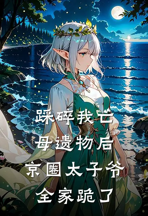 踩碎我亡母遗物后，京圈太子爷全家跪了