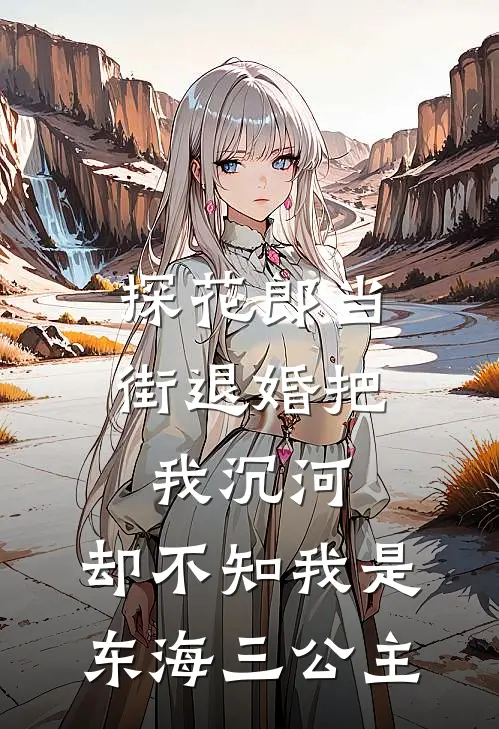 探花郎当街退婚把我沉河，却不知我是东海三公主