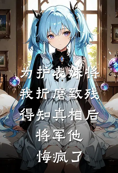 为护表妹将我折磨致残，得知真相后，将军他悔疯了