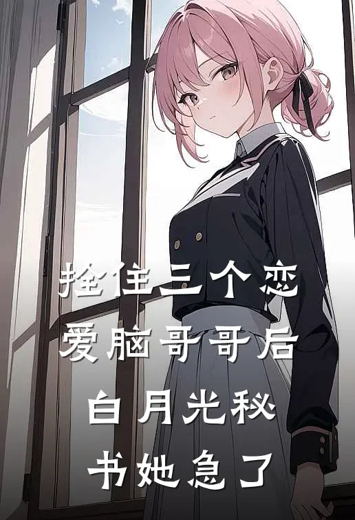 拴住三个恋爱脑哥哥后，白月光秘书她急了