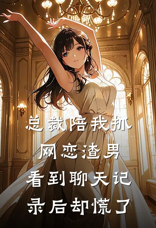 总裁陪我抓网恋渣男，看到聊天记录后却慌了