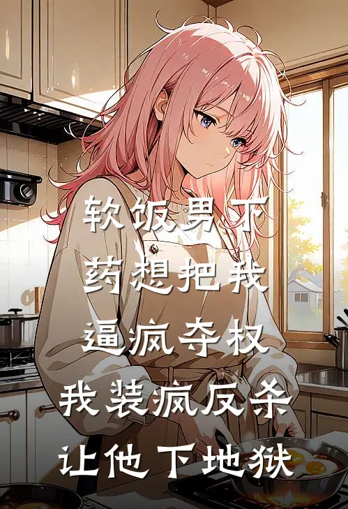 软饭男下药想把我逼疯夺权，我装疯反杀让他下地狱
