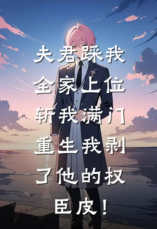 夫君踩我全家上位斩我满门，重生我剥了他的权臣皮！