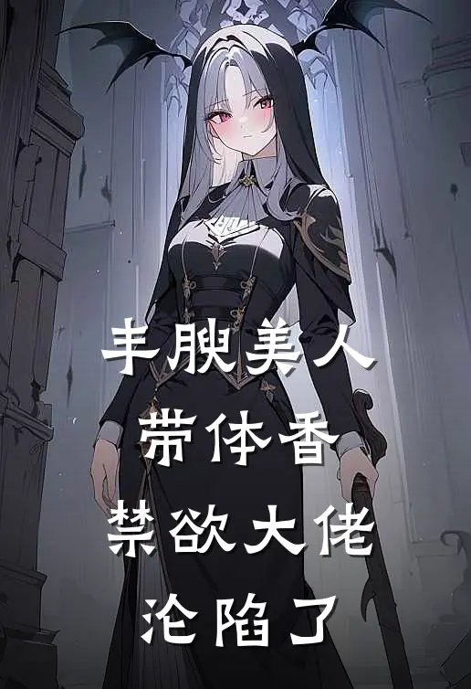 丰腴美人带体香，禁欲大佬沦陷了