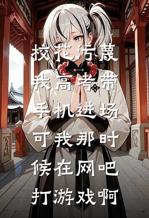 校花污蔑我高考带手机进场，可我那时候在网吧打游戏啊