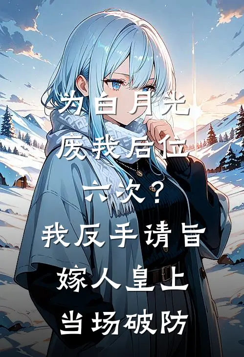 为白月光废我后位六次？我反手请旨嫁人，皇上当场破防