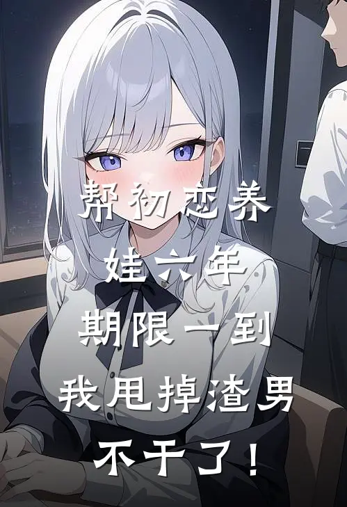 帮初恋养娃六年，期限一到，我甩掉渣男不干了！