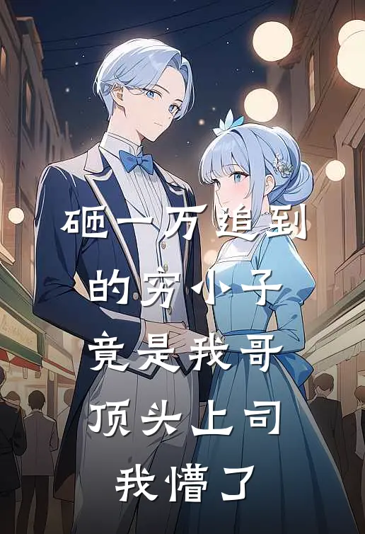 砸一万追到的穷小子，竟是我哥顶头上司，我懵了