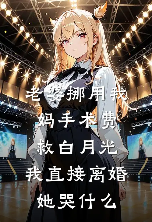 老婆挪用我妈手术费救白月光，我直接离婚她哭什么