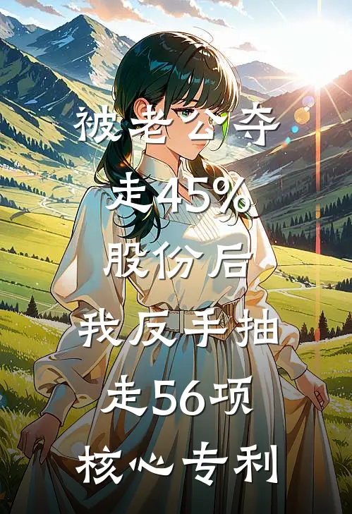 被老公夺走45%股份后，我反手抽走56项核心专利