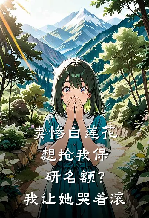 卖惨白莲花想抢我保研名额？我让她哭着滚