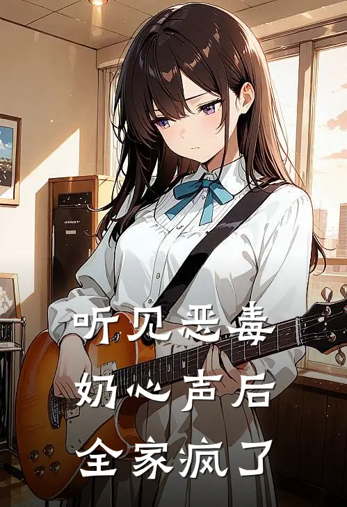 听见恶毒奶心声后，全家疯了