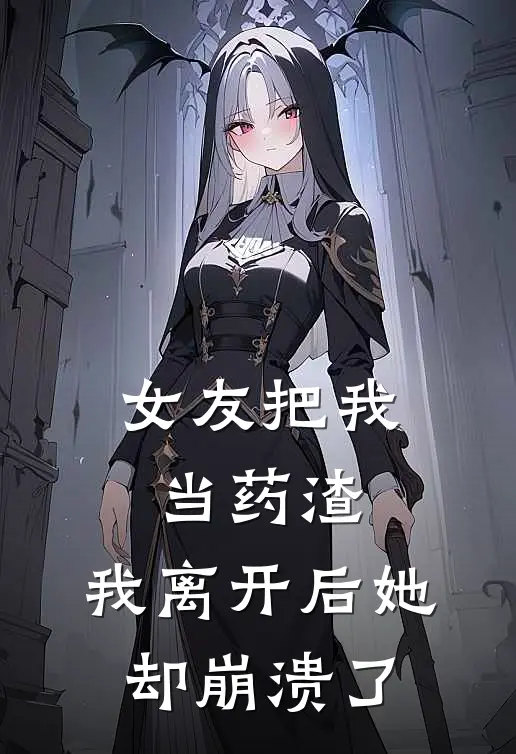 女友把我当药渣，我离开后她却崩溃了