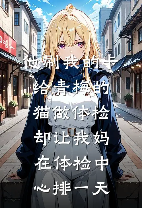 他刷我的卡给青梅的猫做体检，却让我妈在体检中心排一天