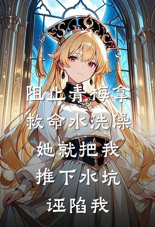 阻止青梅拿救命水洗澡，她就把我推下水坑诬陷我