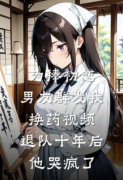 为捧初恋，男友群发我换药视频，退队十年后他哭疯了