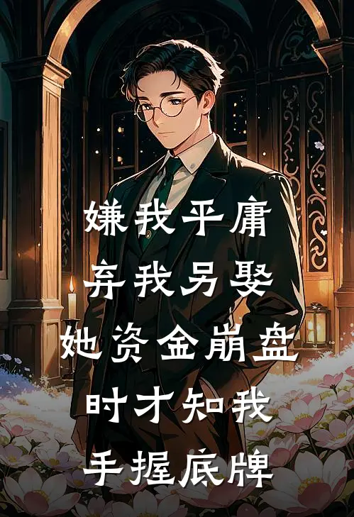 嫌我平庸弃我另娶，她资金崩盘时才知我手握底牌