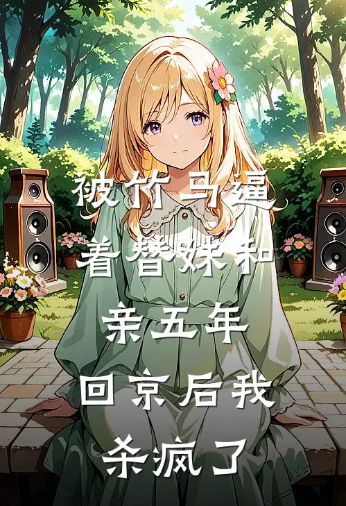 被竹马逼着替妹和亲五年，回京后我杀疯了