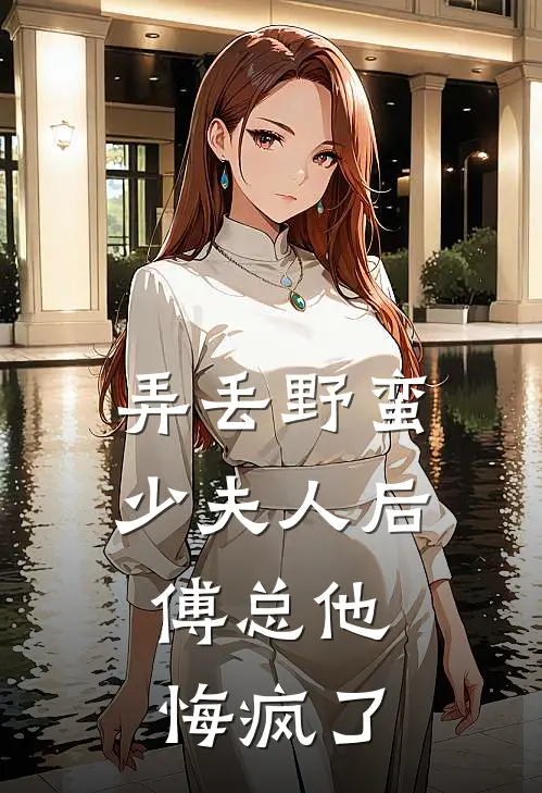 弄丢野蛮少夫人后，傅总他悔疯了
