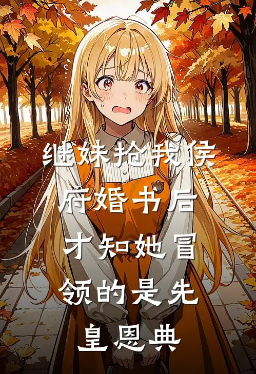 继妹抢我侯府婚书后，才知她冒领的是先皇恩典