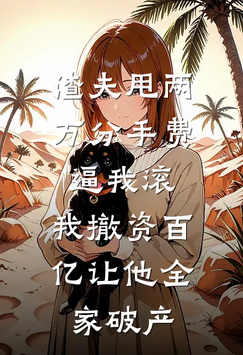 渣夫甩两万分手费逼我滚，我撤资百亿让他全家破产