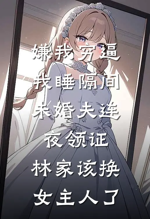 嫌我穷逼我睡隔间，未婚夫连夜领证：林家该换女主人了