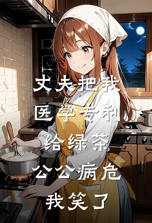 丈夫把我医学专利给绿茶，公公病危我笑了
