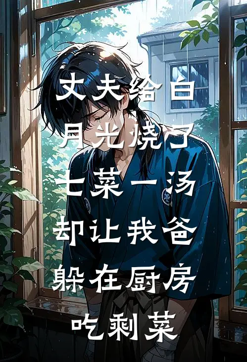 丈夫给白月光烧了七菜一汤，却让我爸躲在厨房吃剩菜