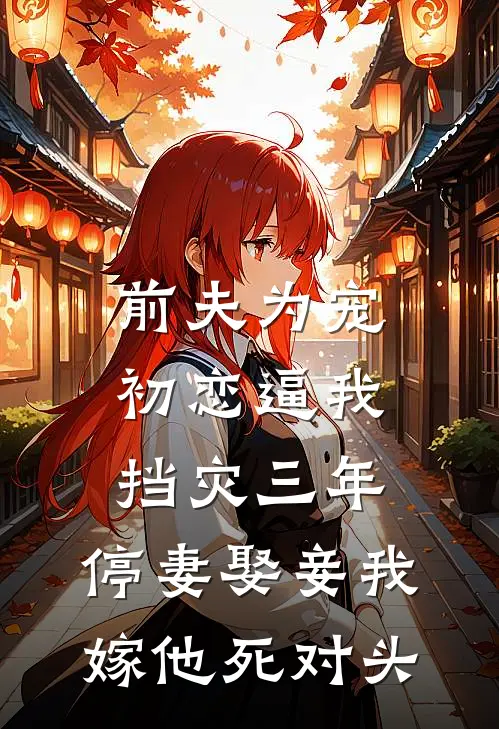 前夫为宠初恋逼我挡灾三年，停妻娶妾我嫁他死对头