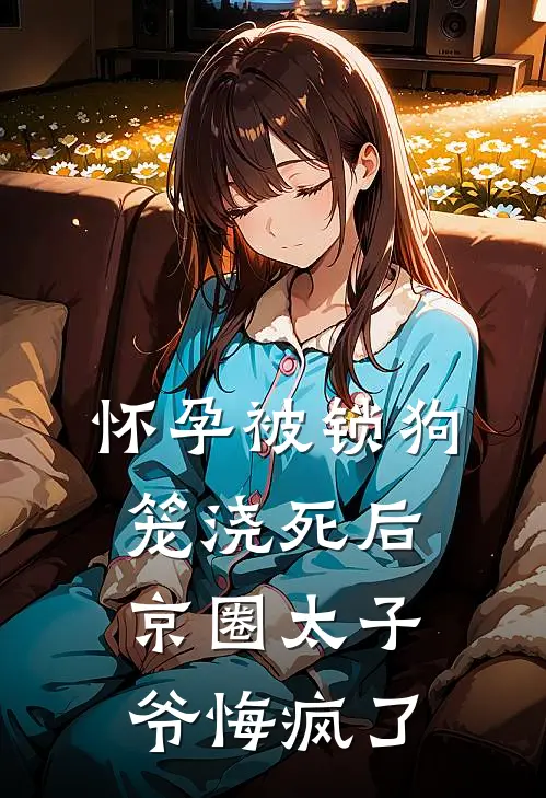 怀孕被锁狗笼浇死后，京圈太子爷悔疯了