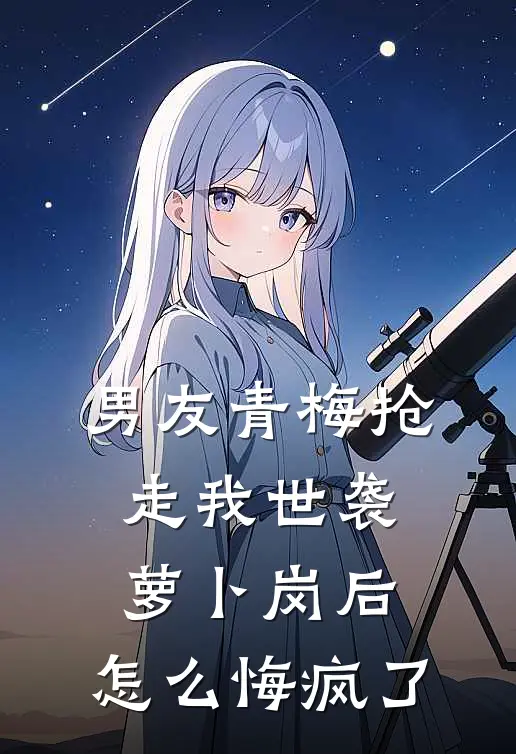 男友青梅抢走我世袭萝卜岗后，怎么悔疯了