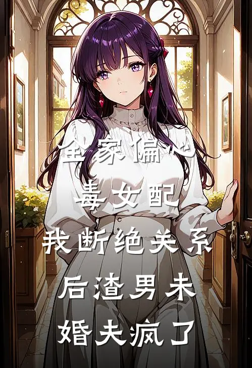 全家偏心毒女配，我断绝关系后渣男未婚夫疯了