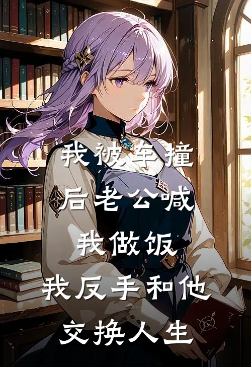 我被车撞后老公喊我做饭，我反手和他交换人生