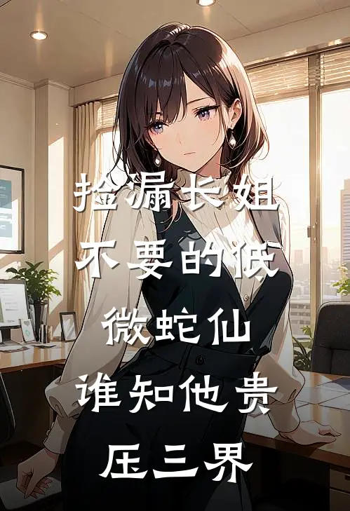 捡漏长姐不要的低微蛇仙，谁知他贵压三界