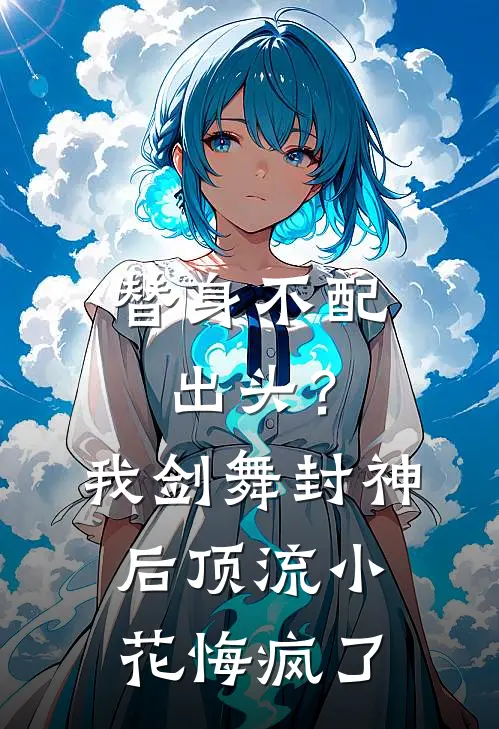 替身不配出头？我剑舞封神后，顶流小花悔疯了