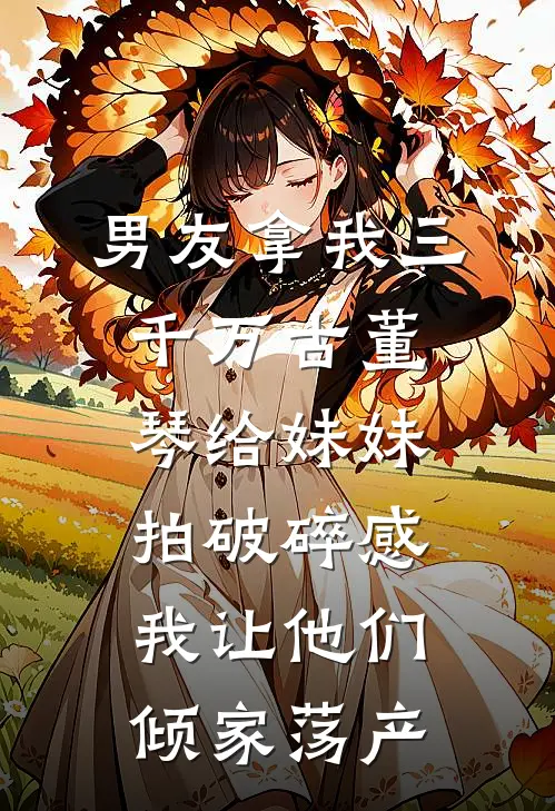 男友拿我三千万古董琴给妹妹拍破碎感，我让他们倾家荡产