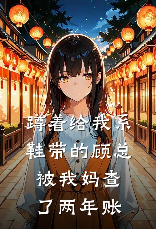 蹲着给我系鞋带的顾总，被我妈查了两年账