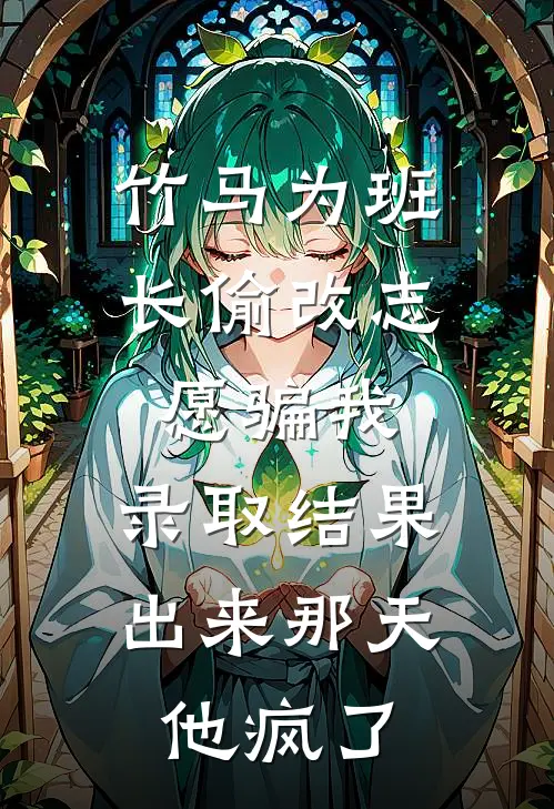 竹马为班长偷改志愿骗我，录取结果出来那天，他疯了