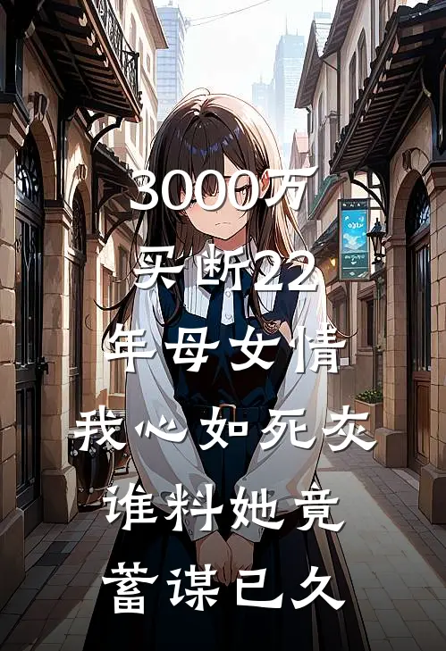 3000万买断22年母女情，我心如死灰，谁料她竟蓄谋已久