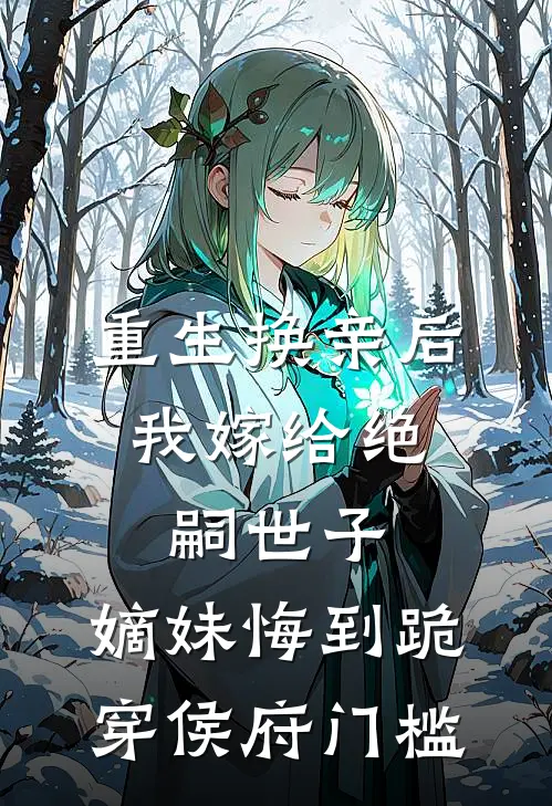 重生换亲后，我嫁给绝嗣世子，嫡妹悔到跪穿侯府门槛