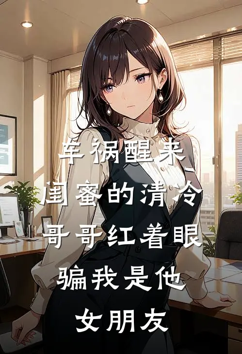 车祸醒来，闺蜜的清冷哥哥红着眼，骗我是他女朋友