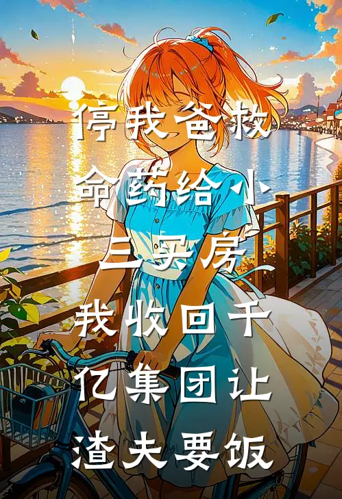 停我爸救命药给小三买房，我收回千亿集团让渣夫要饭