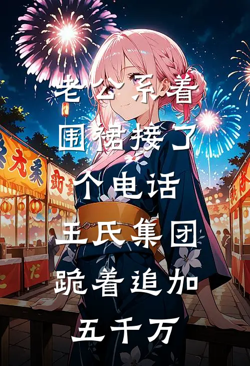 老公系着围裙接了个电话，王氏集团跪着追加五千万